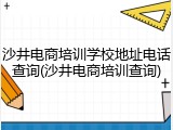 沙井电商培训学校地址电话查询(沙井电商培训查询)