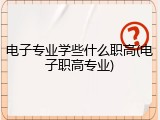 电子专业学些什么职高(电子职高专业)