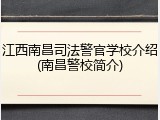 江西南昌司法警官学校介绍(南昌警校简介)