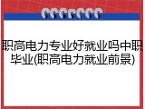职高电力专业好就业吗中职毕业(职高电力就业前景)