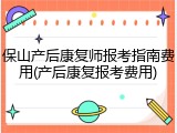 保山产后康复师报考指南费用(产后康复报考费用)