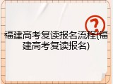 福建高考复读报名流程(福建高考复读报名)