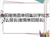衡阳衡南县单招集训学校怎么报名(衡南单招报名)