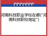 河南科技职业学校在哪("河南科技职校地址")