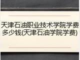 天津石油职业技术学院学费多少钱(天津石油学院学费)