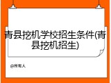 青县挖机学校招生条件(青县挖机招生)