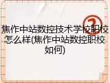 焦作中站数控技术学校职校怎么样(焦作中站数控职校如何)