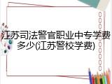 江苏司法警官职业中专学费多少(江苏警校学费)