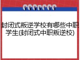 封闭式叛逆学校有哪些中职学生(封闭式中职叛逆校)