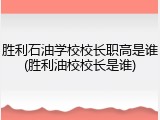 胜利石油学校校长职高是谁(胜利油校校长是谁)