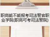 职高能不能报考司法警官职业学院(职高可考司法警院)