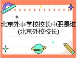 北京外事学校校长中职是谁(北京外校校长)