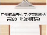 广州航海专业学校有哪些职高的(广州航海职高)
