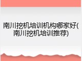 南川挖机培训机构哪家好(南川挖机培训推荐)