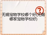 无锡宠物学校哪个好(无锡哪家宠物学校好)