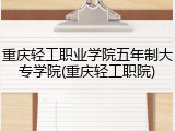 重庆轻工职业学院五年制大专学院(重庆轻工职院)