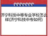 济宁科技中等专业学校怎么样(济宁科技中专如何)