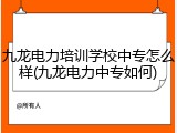 九龙电力培训学校中专怎么样(九龙电力中专如何)