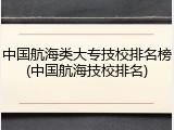 中国航海类大专技校排名榜(中国航海技校排名)
