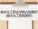重庆化工职业学院占地面积(重庆化工职院面积)