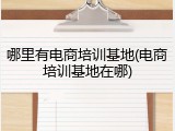 哪里有电商培训基地(电商培训基地在哪)