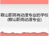 鞍山职高有动漫专业的学校(鞍山职高动漫专业)