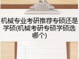 机械专业考研推荐专硕还是学硕(机械考研专硕学硕选哪个)