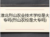 淮北烈山农业技术学校是大专吗(烈山农校是大专吗)
