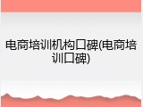 电商培训机构口碑(电商培训口碑)