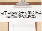 电子商务物流大专学校推荐(电商物流专科推荐)