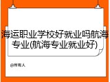 海运职业学校好就业吗航海专业(航海专业就业好)