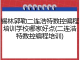 锡林郭勒二连浩特数控编程培训学校哪家好点(二连浩特数控编程培训)