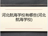 河北航海学校有哪些(河北航海学校)