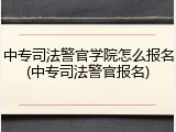 中专司法警官学院怎么报名(中专司法警官报名)