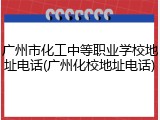 广州市化工中等职业学校地址电话(广州化校地址电话)