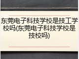东莞电子科技学校是技工学校吗(东莞电子科技学校是技校吗)