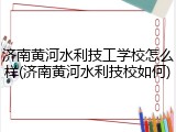 济南黄河水利技工学校怎么样(济南黄河水利技校如何)