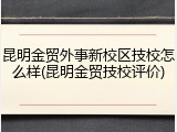 昆明金贸外事新校区技校怎么样(昆明金贸技校评价)