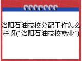 洛阳石油技校分配工作怎么样呀("洛阳石油技校就业")