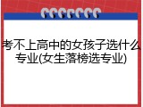 考不上高中的女孩子选什么专业(女生落榜选专业)