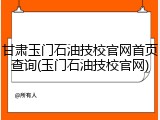 甘肃玉门石油技校官网首页查询(玉门石油技校官网)