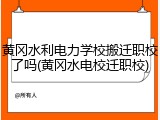 黄冈水利电力学校搬迁职校了吗(黄冈水电校迁职校)