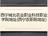 西宁城北农业职业科技职业学院地址(西宁农职院地址)