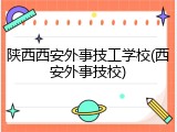 陕西西安外事技工学校(西安外事技校)