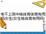 考不上高中练体育体育有用吗女生(女生练体育有用吗)