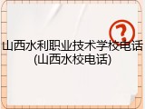 山西水利职业技术学校电话(山西水校电话)