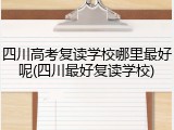 四川高考复读学校哪里最好呢(四川最好复读学校)
