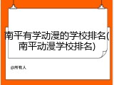 南平有学动漫的学校排名(南平动漫学校排名)
