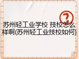 苏州轻工业学校 技校怎么样啊(苏州轻工业技校如何)