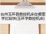 台州玉环县数控机床在哪里学比较快(玉环学数控机床)
